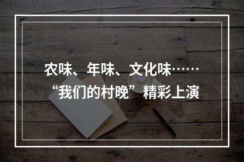 农味、年味、文化味……“我们的村晚”精彩上演