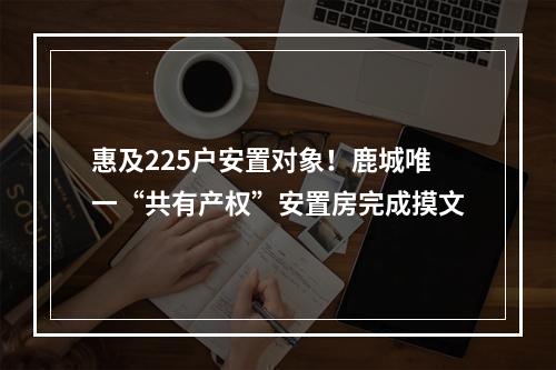 惠及225户安置对象！鹿城唯一“共有产权”安置房完成摸文