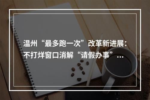 温州“最多跑一次”改革新进展：不打烊窗口消解“请假办事”烦恼 省外服务点基层代办点也已上线