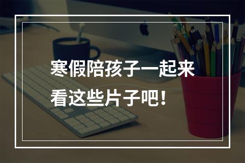 寒假陪孩子一起来看这些片子吧！