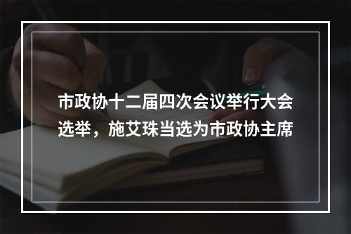 市政协十二届四次会议举行大会选举，施艾珠当选为市政协主席