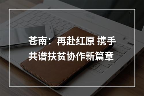 苍南：再赴红原 携手共谱扶贫协作新篇章