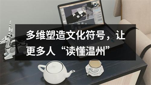 多维塑造文化符号，让更多人“读懂温州”