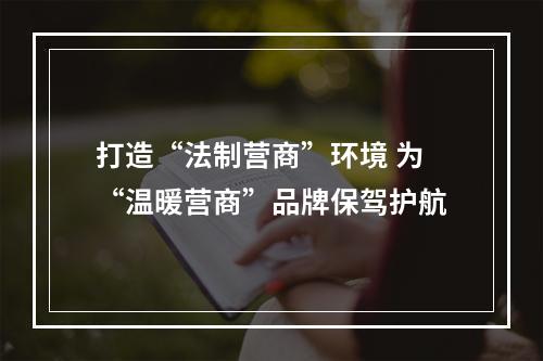 打造“法制营商”环境 为“温暖营商”品牌保驾护航