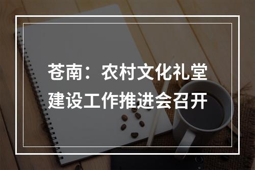 苍南：农村文化礼堂建设工作推进会召开