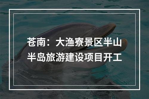 苍南：大渔寮景区半山半岛旅游建设项目开工