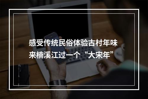 感受传统民俗体验古村年味 来楠溪江过一个“大宋年”