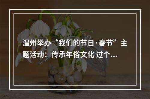 温州举办“我们的节日·春节”主题活动：传承年俗文化 过个文明喜庆年