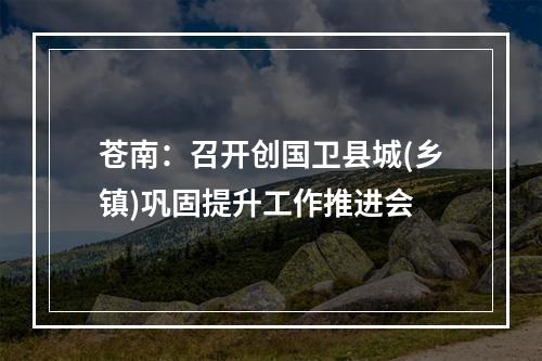 苍南：召开创国卫县城(乡镇)巩固提升工作推进会