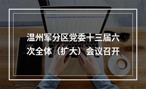 温州军分区党委十三届六次全体（扩大）会议召开