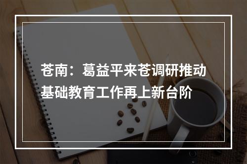 苍南：葛益平来苍调研推动基础教育工作再上新台阶