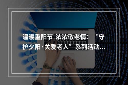 温暖重阳节  浓浓敬老情：“守护夕阳·关爱老人”系列活动走进苍南宜山