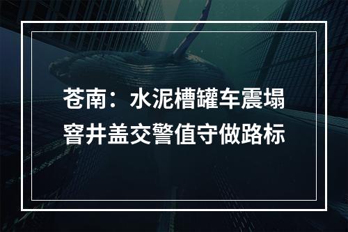 苍南：水泥槽罐车震塌窨井盖交警值守做路标