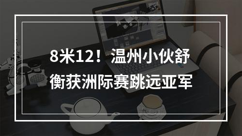 8米12！温州小伙舒衡获洲际赛跳远亚军