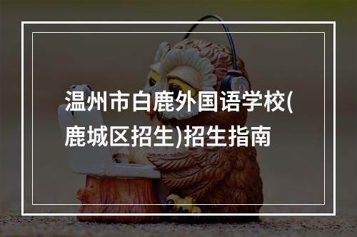 温州市白鹿外国语学校(鹿城区招生)招生指南