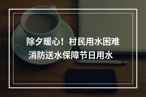除夕暖心！村民用水困难 消防送水保障节日用水