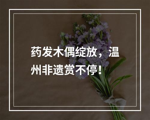 药发木偶绽放，温州非遗赏不停！
