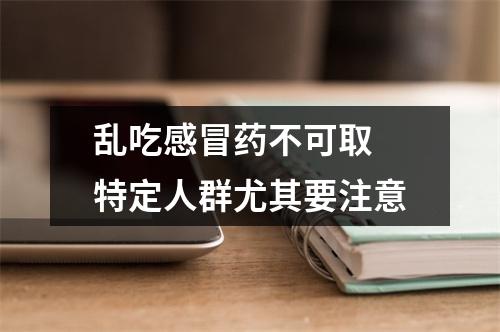 乱吃感冒药不可取 特定人群尤其要注意