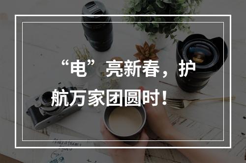 “电”亮新春，护航万家团圆时！