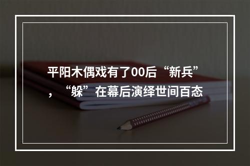 平阳木偶戏有了00后“新兵”，“躲”在幕后演绎世间百态