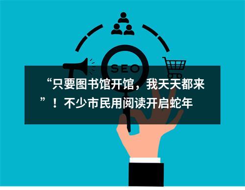 “只要图书馆开馆，我天天都来”！不少市民用阅读开启蛇年