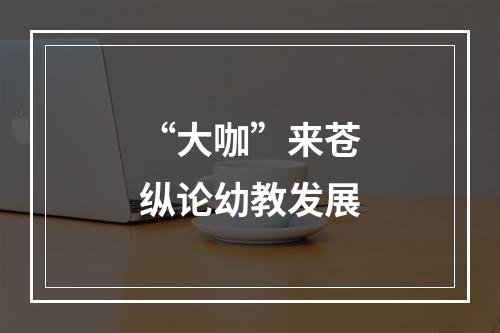 “大咖”来苍纵论幼教发展