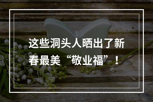 这些洞头人晒出了新春最美“敬业福”！