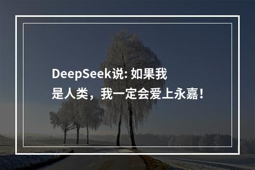 DeepSeek说: 如果我是人类，我一定会爱上永嘉！