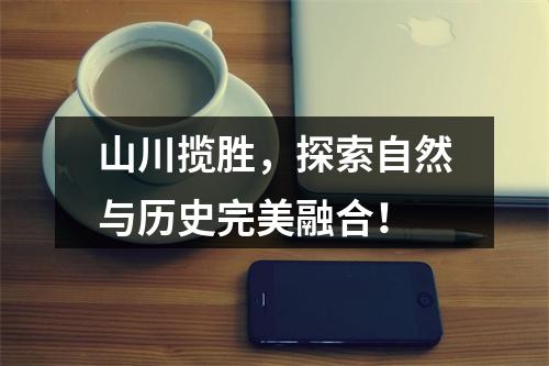 山川揽胜，探索自然与历史完美融合！