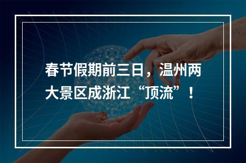 春节假期前三日，温州两大景区成浙江“顶流”！
