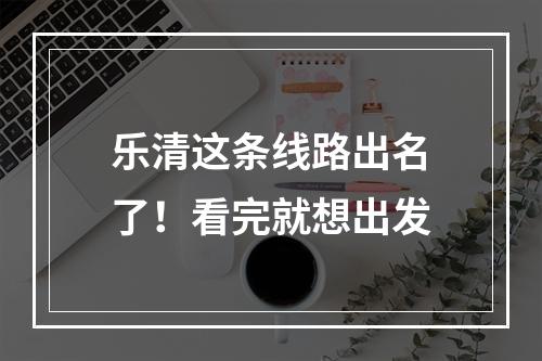 乐清这条线路出名了！看完就想出发