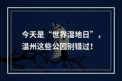 今天是“世界湿地日”，温州这些公园别错过！