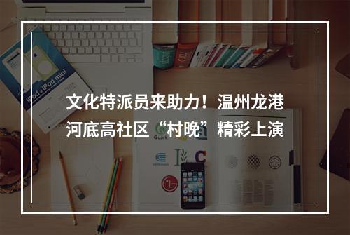 文化特派员来助力！温州龙港河底高社区“村晚”精彩上演