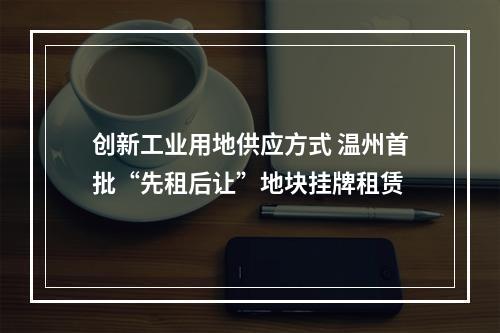 创新工业用地供应方式 温州首批“先租后让”地块挂牌租赁