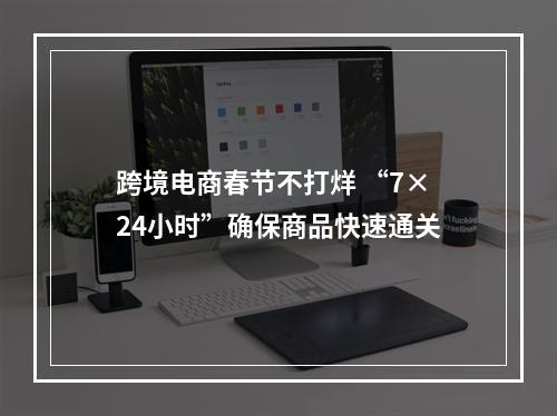 跨境电商春节不打烊 “7×24小时”确保商品快速通关