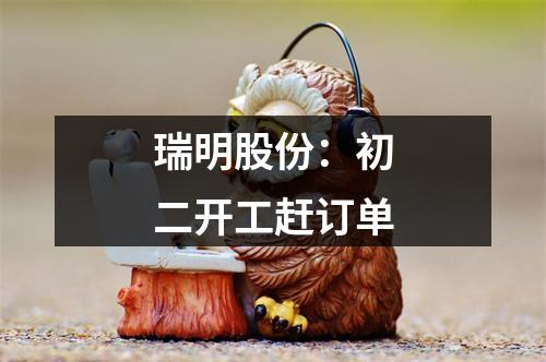 瑞明股份：初二开工赶订单