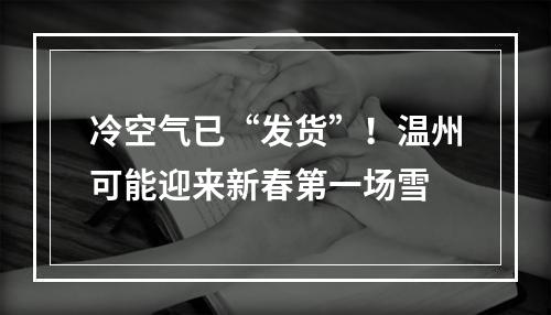冷空气已“发货”！温州可能迎来新春第一场雪
