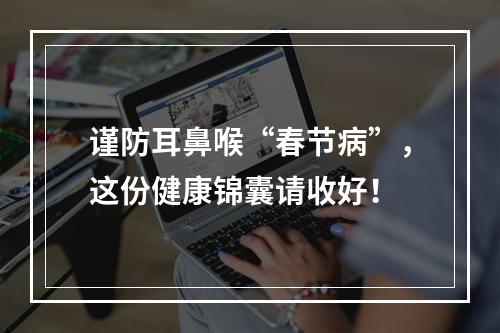 谨防耳鼻喉“春节病”，这份健康锦囊请收好！