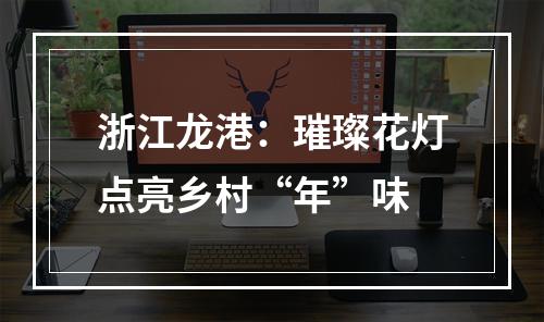 浙江龙港：璀璨花灯点亮乡村“年”味