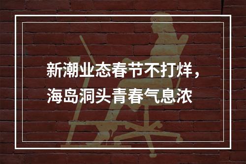 新潮业态春节不打烊，海岛洞头青春气息浓