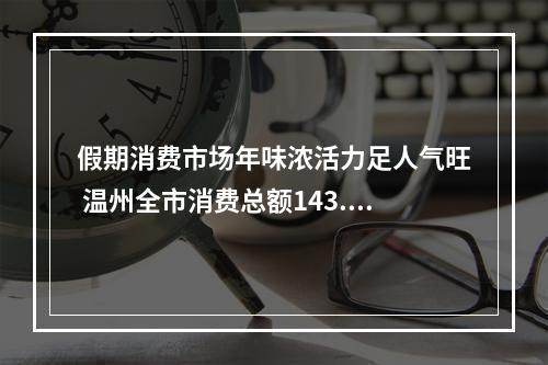 假期消费市场年味浓活力足人气旺 温州全市消费总额143.8亿元