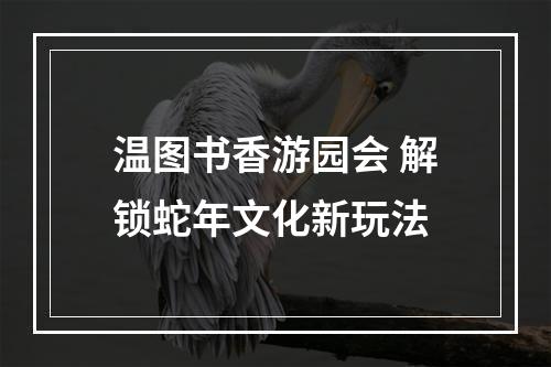 温图书香游园会 解锁蛇年文化新玩法