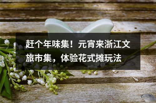 赶个年味集！元宵来浙江文旅市集，体验花式摊玩法