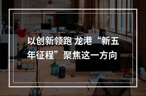 以创新领跑 龙港“新五年征程”聚焦这一方向