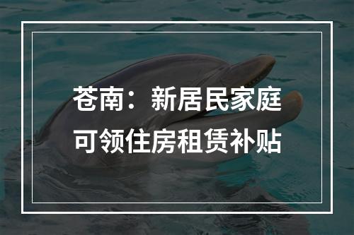 苍南：新居民家庭可领住房租赁补贴