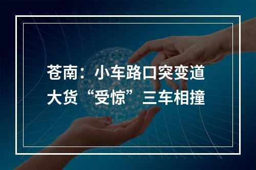 苍南：小车路口突变道 大货“受惊”三车相撞