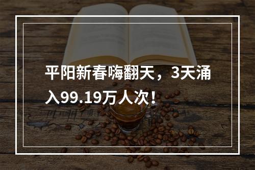 平阳新春嗨翻天，3天涌入99.19万人次！