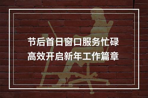 节后首日窗口服务忙碌 高效开启新年工作篇章