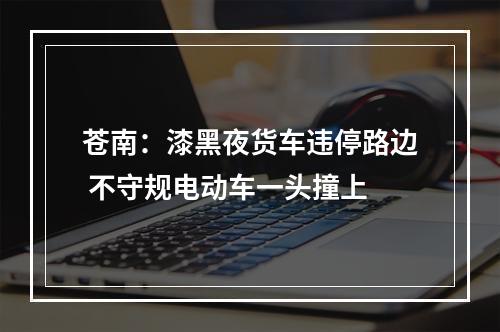苍南：漆黑夜货车违停路边 不守规电动车一头撞上