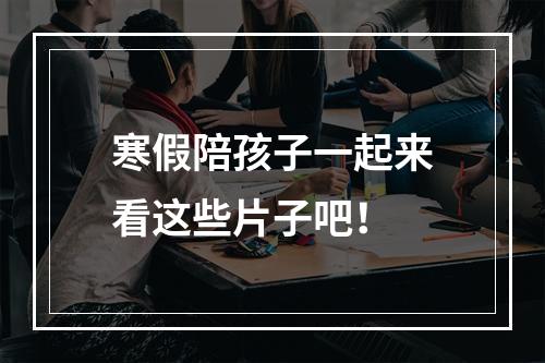 寒假陪孩子一起来看这些片子吧！